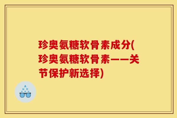 珍奥氨糖软骨素成分(珍奥氨糖软骨素——关节保护新选择)