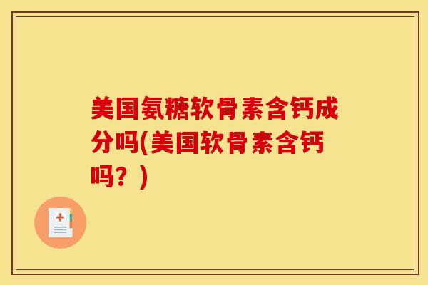美国氨糖软骨素含钙成分吗(美国软骨素含钙吗?) 美国氨糖软骨素含钙成分吗(美国软骨素含钙吗?)