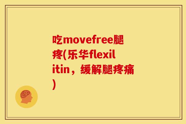 吃movefree腿疼(乐华flexilitin,缓解腿) 吃movefree腿疼(乐华flexilitin,缓解腿)