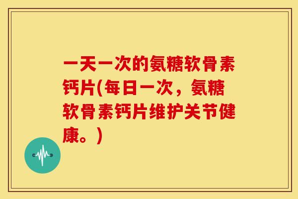 一天一次的氨糖软骨素钙片(每日一次，氨糖软骨素钙片维护关节健康。)