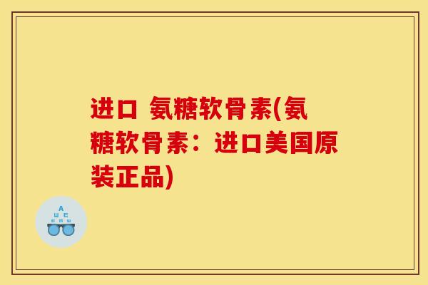 进口 氨糖软骨素(氨糖软骨素：进口美国原装正品)
