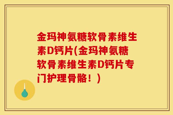 金玛神氨糖软骨素维生素D钙片(金玛神氨糖软骨素维生素D钙片专门护理骨骼!) 金玛神氨糖软骨素维生素D钙片(金玛神氨糖软骨素维生素D钙片专门护理骨骼!)