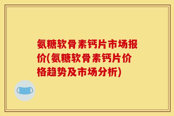 氨糖软骨素钙片市场报价(氨糖软骨素钙片价格趋势及市场分析)