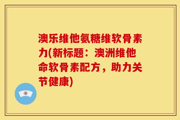 澳乐维他氨糖维软骨素力(新标题:澳洲维他命软骨素配方,助力关节健康) 澳乐维他氨糖维软骨素力(新标题:澳洲维他命软骨素配方,助力关节健康)