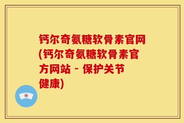钙尔奇氨糖软骨素官网(钙尔奇氨糖软骨素官方网站 - 保护关节健康)