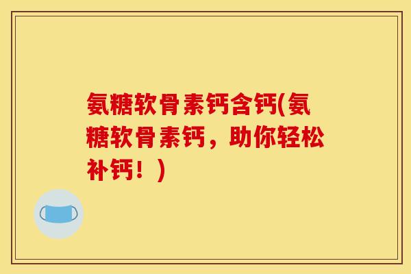 氨糖软骨素钙含钙(氨糖软骨素钙,助你轻松补钙!) 氨糖软骨素钙含钙(氨糖软骨素钙,助你轻松补钙!)
