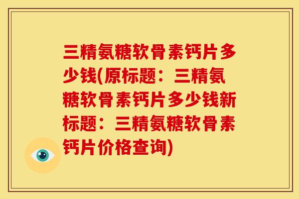 三精氨糖软骨素钙片多少钱(原标题:三精氨糖软骨素钙片多少钱新标题:三精氨糖软骨素钙片价格查询) 三精氨糖软骨素钙片多少钱(原标题:三精氨糖软骨素钙片多少钱新标题:三精氨糖软骨素钙片价格查询)