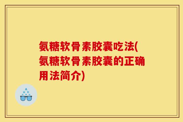 氨糖软骨素胶囊吃法(氨糖软骨素胶囊的正确用法简介) 氨糖软骨素胶囊吃法(氨糖软骨素胶囊的正确用法简介)