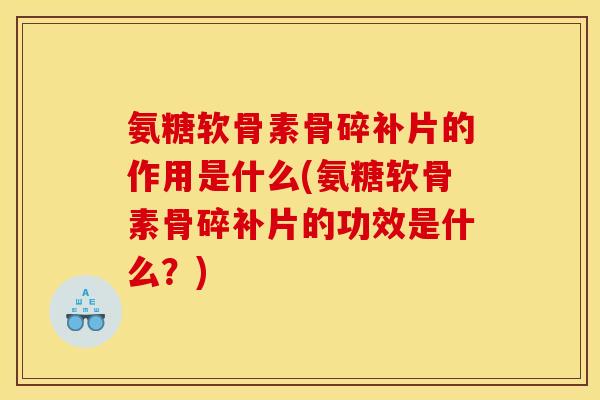 氨糖软骨素骨碎补片的作用是什么(氨糖软骨素骨碎补片的功效是什么？)