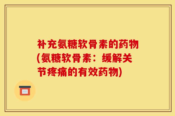 补充氨糖软骨素的(氨糖软骨素:缓解关节的有效) 补充氨糖软骨素的(氨糖软骨素:缓解关节的有效)