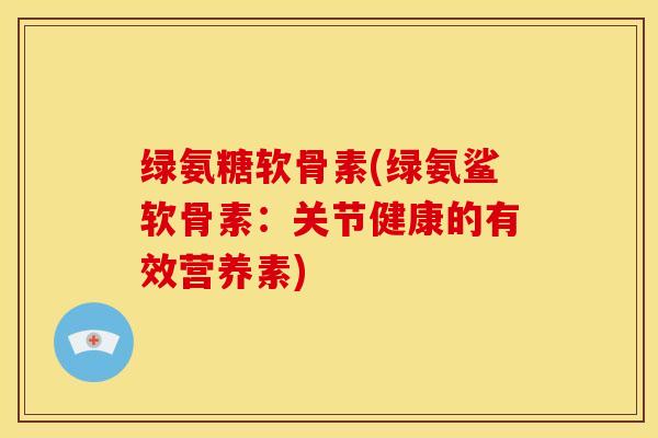 绿氨糖软骨素(绿氨鲨软骨素：关节健康的有效营养素)