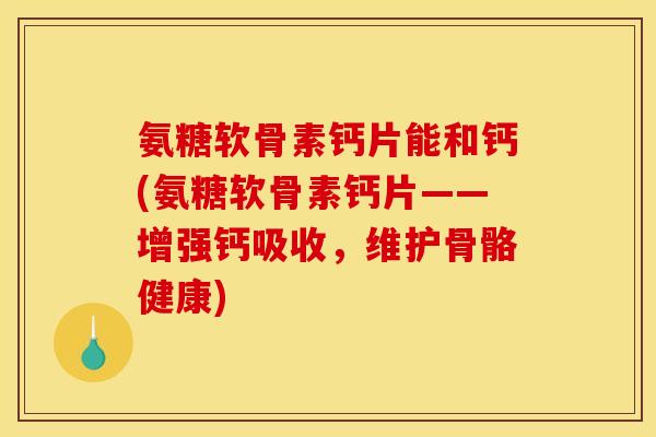氨糖软骨素钙片能和钙(氨糖软骨素钙片——增强钙吸收，维护骨骼健康)