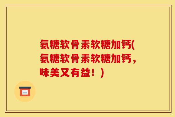 氨糖软骨素软糖加钙(氨糖软骨素软糖加钙,味美又有益!) 氨糖软骨素软糖加钙(氨糖软骨素软糖加钙,味美又有益!)