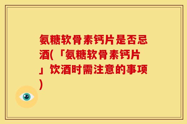 氨糖软骨素钙片是否忌酒(「氨糖软骨素钙片」饮酒时需注意的事项) 氨糖软骨素钙片是否忌酒(「氨糖软骨素钙片」饮酒时需注意的事项)