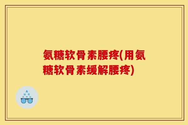 氨糖软骨素腰疼(用氨糖软骨素缓解腰疼)