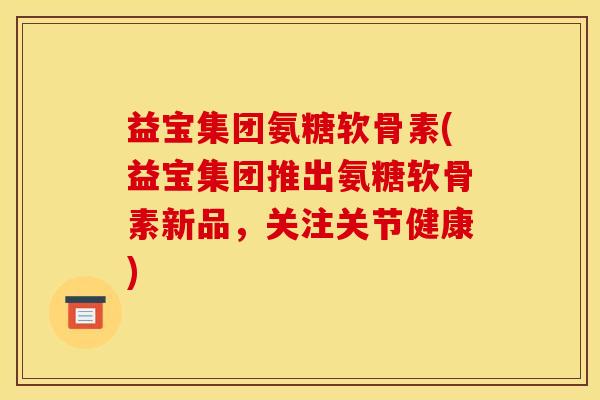 益宝集团氨糖软骨素(益宝集团推出氨糖软骨素新品,关注关节健康) 益宝集团氨糖软骨素(益宝集团推出氨糖软骨素新品,关注关节健康)