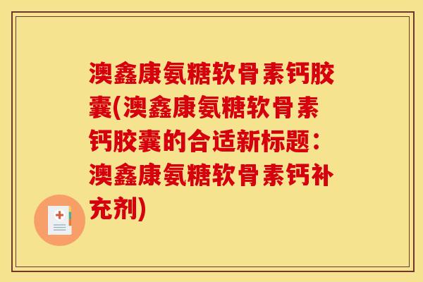 澳鑫康氨糖软骨素钙胶囊(澳鑫康氨糖软骨素钙胶囊的合适新标题:澳鑫康氨糖软骨素钙补充剂) 澳鑫康氨糖软骨素钙胶囊(澳鑫康氨糖软骨素钙胶囊的合适新标题:澳鑫康氨糖软骨素钙补充剂)