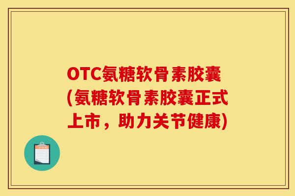 OTC氨糖软骨素胶囊(氨糖软骨素胶囊正式上市,助力关节健康) OTC氨糖软骨素胶囊(氨糖软骨素胶囊正式上市,助力关节健康)