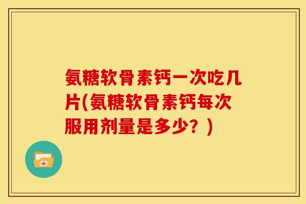 氨糖软骨素钙一次吃几片(氨糖软骨素钙每次服用剂量是多少？)