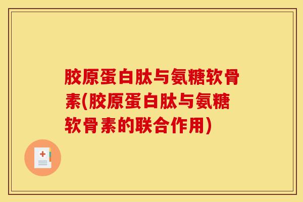 胶原蛋白肽与氨糖软骨素(胶原蛋白肽与氨糖软骨素的联合作用)