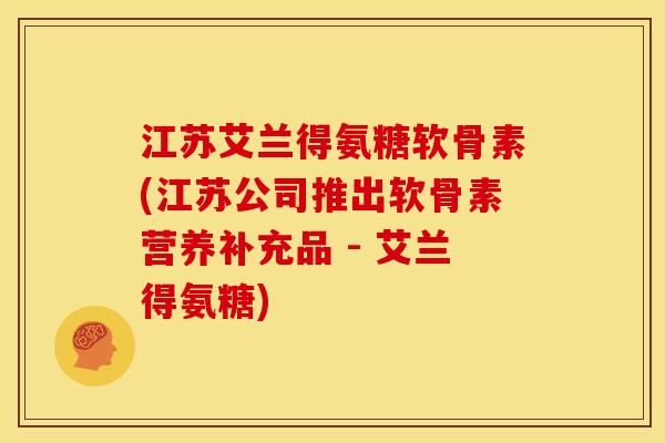 江苏艾兰得氨糖软骨素(江苏公司推出软骨素营养补充品 - 艾兰得氨糖) 江苏艾兰得氨糖软骨素(江苏公司推出软骨素营养补充品 - 艾兰得氨糖)