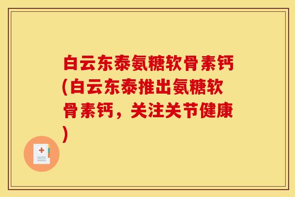 白云东泰氨糖软骨素钙(白云东泰推出氨糖软骨素钙，关注关节健康)