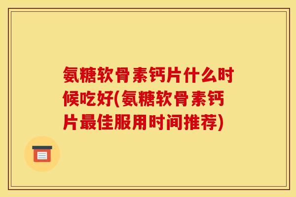 氨糖软骨素钙片什么时候吃好(氨糖软骨素钙片佳服用时间推荐)