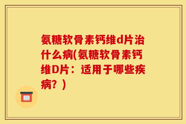 氨糖软骨素钙维d片什么(氨糖软骨素钙维D片：适用于哪些？)