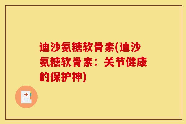 迪沙氨糖软骨素(迪沙氨糖软骨素:关节健康的保护神) 迪沙氨糖软骨素(迪沙氨糖软骨素:关节健康的保护神)