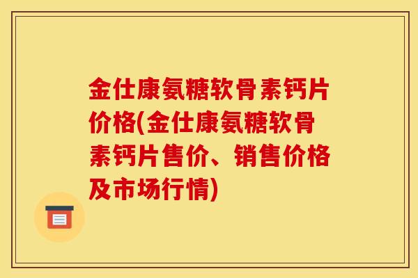 金仕康氨糖软骨素钙片价格(金仕康氨糖软骨素钙片售价、销售价格及市场行情) 金仕康氨糖软骨素钙片价格(金仕康氨糖软骨素钙片售价、销售价格及市场行情)