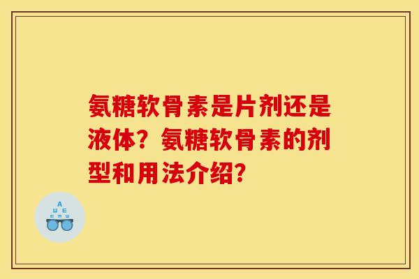 氨糖软骨素是片剂还是液体？氨糖软骨素的剂型和用法介绍？