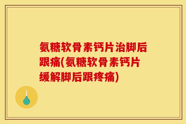 氨糖软骨素钙片脚后跟痛(氨糖软骨素钙片缓解脚后跟)