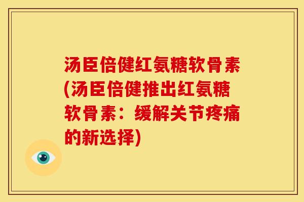 汤臣倍健红氨糖软骨素(汤臣倍健推出红氨糖软骨素:缓解关节的新选择) 汤臣倍健红氨糖软骨素(汤臣倍健推出红氨糖软骨素:缓解关节的新选择)