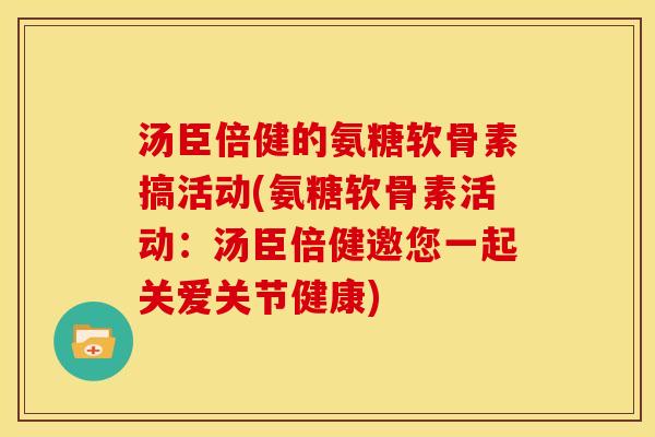 汤臣倍健的氨糖软骨素搞活动(氨糖软骨素活动:汤臣倍健邀您一起关爱关节健康) 汤臣倍健的氨糖软骨素搞活动(氨糖软骨素活动:汤臣倍健邀您一起关爱关节健康)