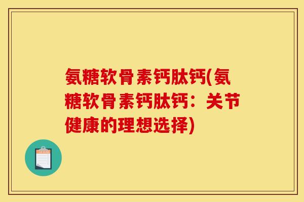 氨糖软骨素钙肽钙(氨糖软骨素钙肽钙:关节健康的理想选择) 氨糖软骨素钙肽钙(氨糖软骨素钙肽钙:关节健康的理想选择)