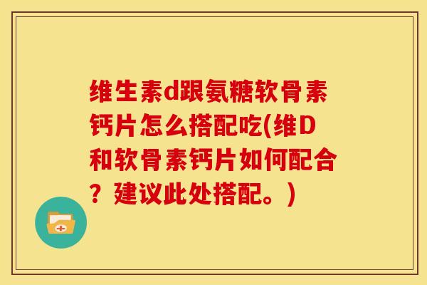 维生素d跟氨糖软骨素钙片怎么搭配吃(维D和软骨素钙片如何配合？建议此处搭配。)