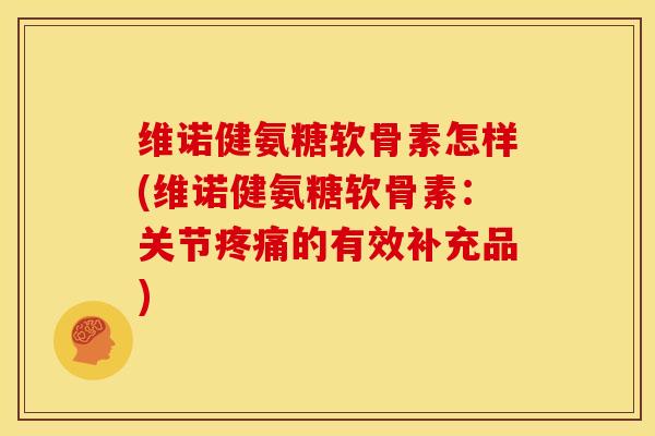 维诺健氨糖软骨素怎样(维诺健氨糖软骨素:关节的有效补充品) 维诺健氨糖软骨素怎样(维诺健氨糖软骨素:关节的有效补充品)