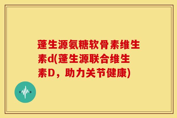 蓬生源氨糖软骨素维生素d(蓬生源联合维生素D,助力关节健康) 蓬生源氨糖软骨素维生素d(蓬生源联合维生素D,助力关节健康)