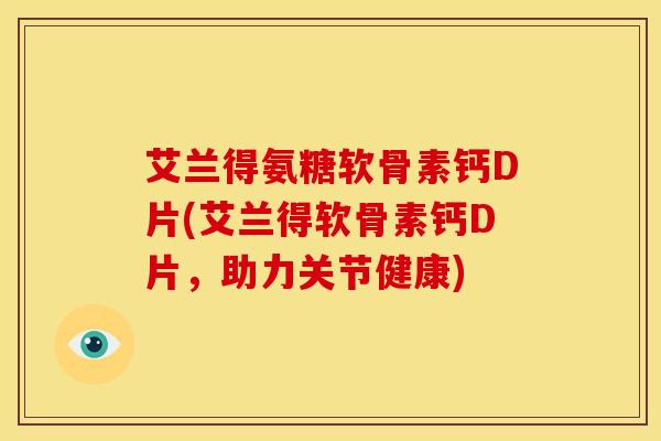 艾兰得氨糖软骨素钙D片(艾兰得软骨素钙D片，助力关节健康)