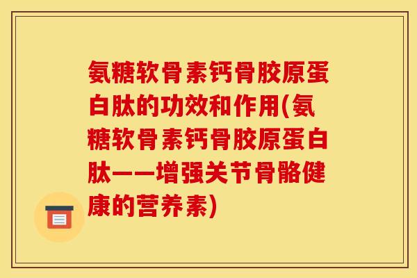 氨糖软骨素钙骨胶原蛋白肽的功效和作用(氨糖软骨素钙骨胶原蛋白肽——增强关节骨骼健康的营养素)