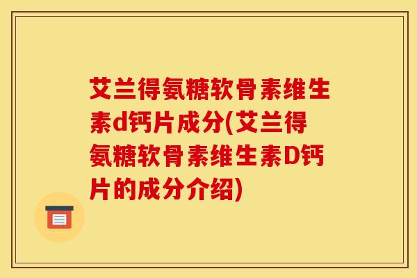 艾兰得氨糖软骨素维生素d钙片成分(艾兰得氨糖软骨素维生素D钙片的成分介绍)