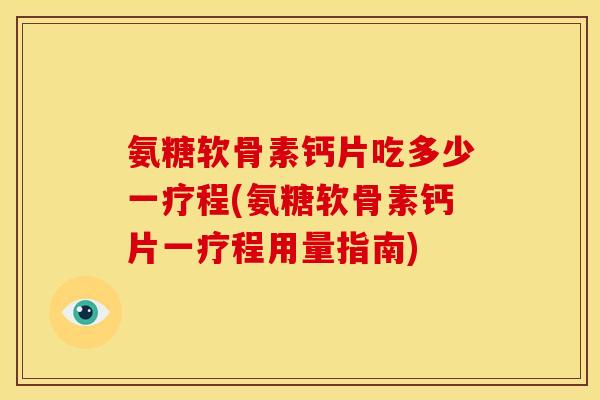 氨糖软骨素钙片吃多少一疗程(氨糖软骨素钙片一疗程用量指南)