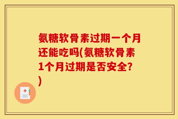 氨糖软骨素过期一个月还能吃吗(氨糖软骨素1个月过期是否安全？)