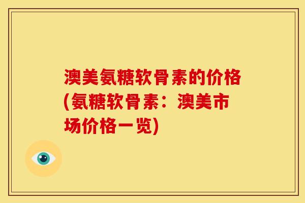 澳美氨糖软骨素的价格(氨糖软骨素:澳美市场价格一览) 澳美氨糖软骨素的价格(氨糖软骨素:澳美市场价格一览)