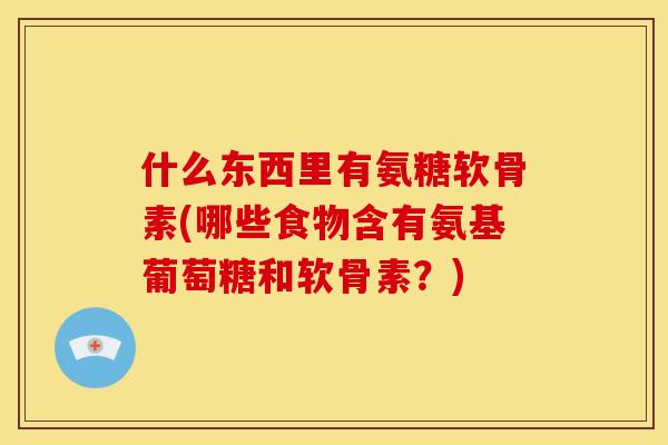 什么东西里有氨糖软骨素(哪些食物含有氨基葡萄糖和软骨素?) 什么东西里有氨糖软骨素(哪些食物含有氨基葡萄糖和软骨素?)