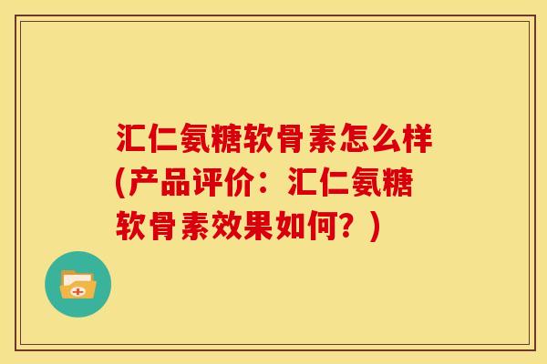 汇仁氨糖软骨素怎么样(产品评价：汇仁氨糖软骨素效果如何？)
