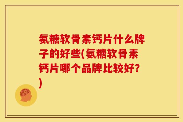 氨糖软骨素钙片什么牌子的好些(氨糖软骨素钙片哪个品牌比较好?) 氨糖软骨素钙片什么牌子的好些(氨糖软骨素钙片哪个品牌比较好?)