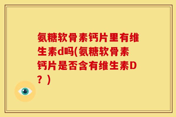 氨糖软骨素钙片里有维生素d吗(氨糖软骨素钙片是否含有维生素D？)