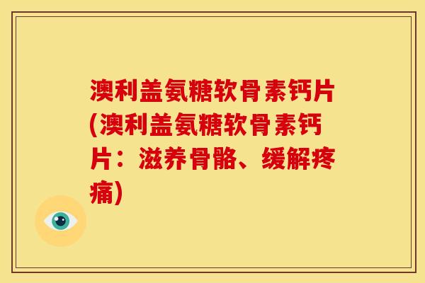 澳利盖氨糖软骨素钙片(澳利盖氨糖软骨素钙片：滋养骨骼、缓解)