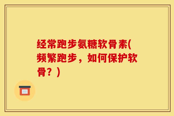 经常跑步氨糖软骨素(频繁跑步，如何保护软骨？)